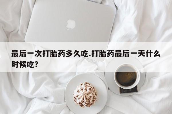 私下打胎药在线购买,最后一次打胎药多久吃.打胎药最后一天什么时候吃?