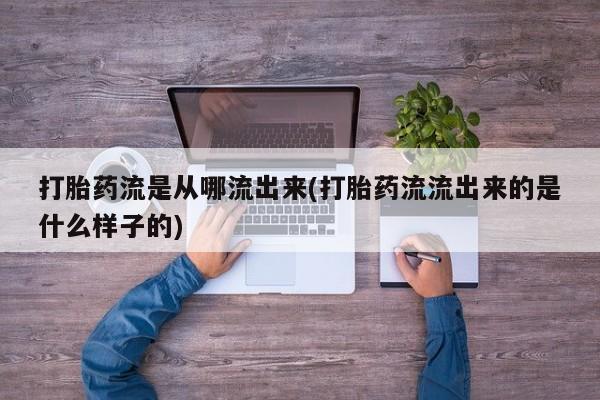 私下打胎药在线购买，打胎药流是从哪流出来(打胎药流流出来的是什么样子的)