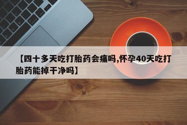 私下打胎药在线购买，【四十多天吃打胎药会痛吗,怀孕40天吃打胎药能掉干净吗】