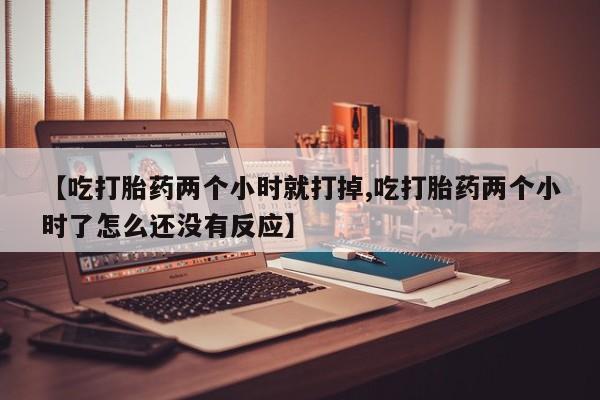 私下打胎药在线购买,【吃打胎药两个小时就打掉,吃打胎药两个小时了怎么还没有反应】