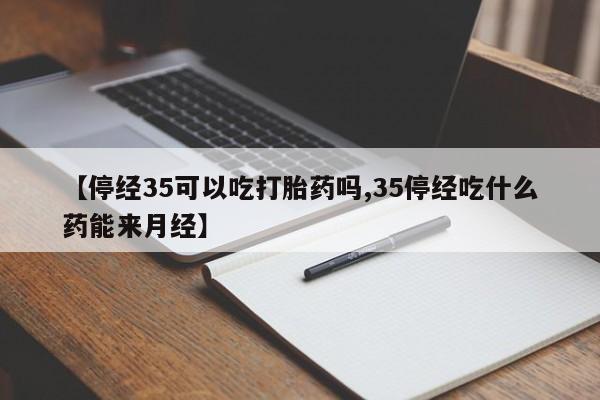 私下打胎药在线购买，【停经35可以吃打胎药吗,35停经吃什么药能来月经】