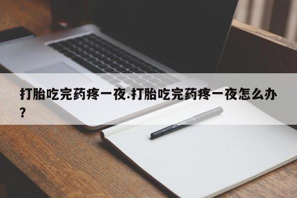 私下打胎药在线购买，打胎吃完药疼一夜.打胎吃完药疼一夜怎么办？