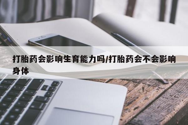 私下打胎药在线购买,打胎药会影响生育能力吗/打胎药会不会影响身体