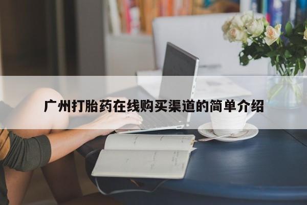 私下打胎药在线购买，广州打胎药在线购买渠道的简单介绍