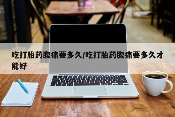 私下打胎药在线购买，吃打胎药腹痛要多久/吃打胎药腹痛要多久才能好