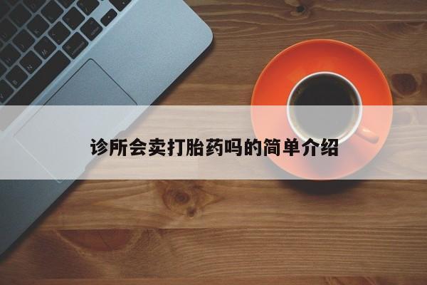 私下打胎药在线购买，诊所会卖打胎药吗的简单介绍