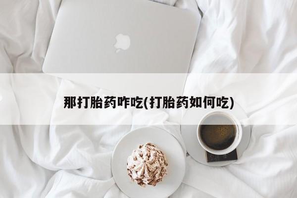 私下打胎药在线购买，那打胎药咋吃(打胎药如何吃)