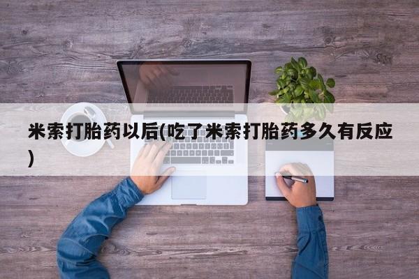 私下打胎药在线购买，米索打胎药以后(吃了米索打胎药多久有反应)