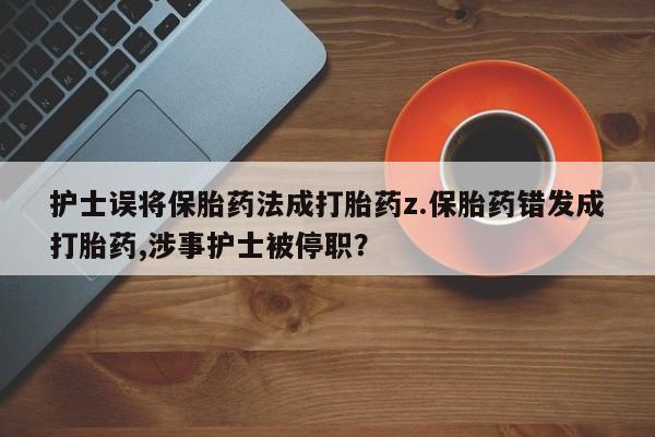 私下打胎药在线购买，护士误将保胎药法成打胎药z.保胎药错发成打胎药,涉事护士被停职？