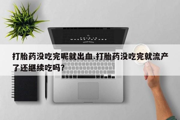 私下打胎药在线购买，打胎药没吃完呢就出血.打胎药没吃完就流产了还继续吃吗？
