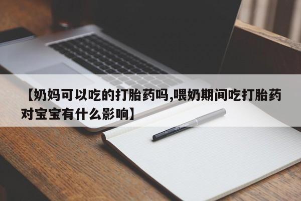 私下打胎药在线购买，【奶妈可以吃的打胎药吗,喂奶期间吃打胎药对宝宝有什么影响】