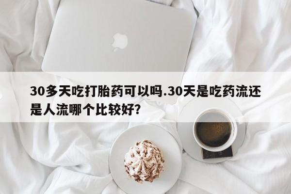 私下打胎药在线购买，30多天吃打胎药可以吗.30天是吃药流还是人流哪个比较好？