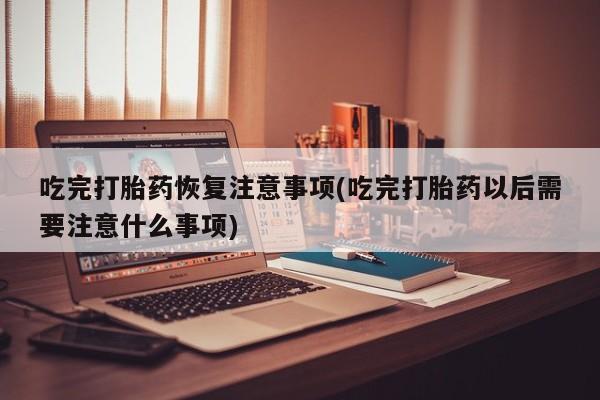 私下打胎药在线购买,吃完打胎药恢复注意事项(吃完打胎药以后需要注意什么事项)