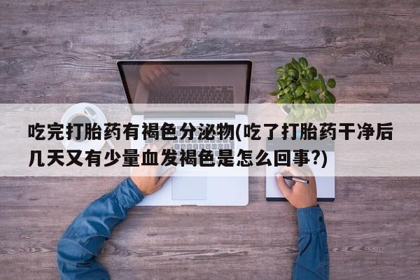 私下打胎药在线购买,吃完打胎药有褐色分泌物(吃了打胎药干净后几天又有少量血发褐色是怎么回事?)