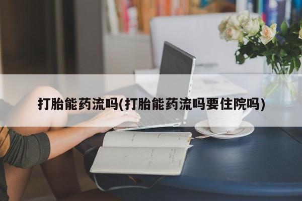 私下打胎药在线购买,打胎能药流吗(打胎能药流吗要住院吗)