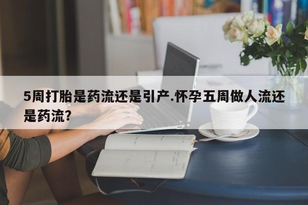 私下打胎药在线购买,5周打胎是药流还是引产.怀孕五周做人流还是药流?