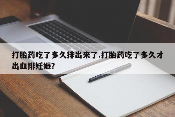 私下打胎药在线购买，打胎药吃了多久排出来了.打胎药吃了多久才出血排妊娠？