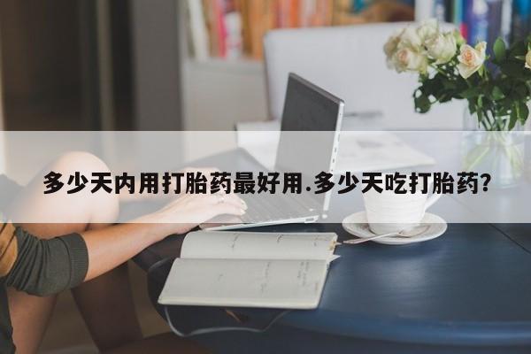 私下打胎药在线购买，多少天内用打胎药最好用.多少天吃打胎药？