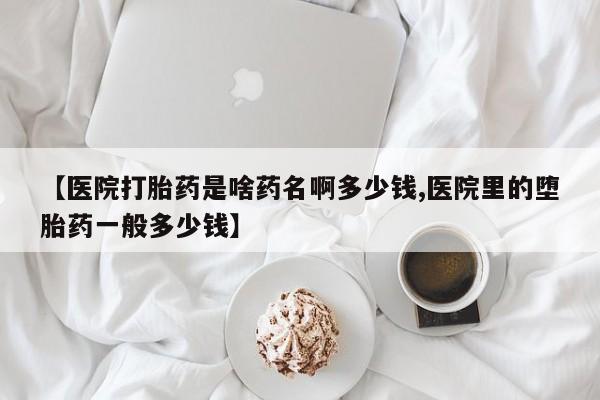 私下打胎药在线购买，【医院打胎药是啥药名啊多少钱,医院里的堕胎药一般多少钱】