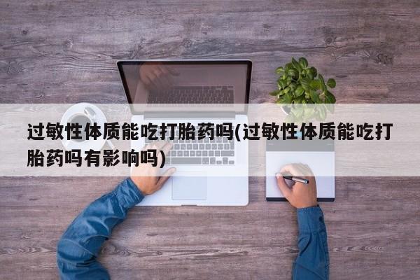 私下打胎药在线购买,过敏性体质能吃打胎药吗(过敏性体质能吃打胎药吗有影响吗)