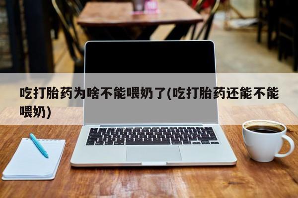 私下打胎药在线购买，吃打胎药为啥不能喂奶了(吃打胎药还能不能喂奶)