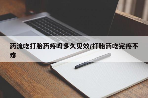 私下打胎药在线购买,药流吃打胎药疼吗多久见效/打胎药吃完疼不疼