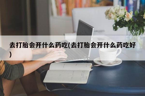 私下打胎药在线购买，去打胎会开什么药吃(去打胎会开什么药吃好)