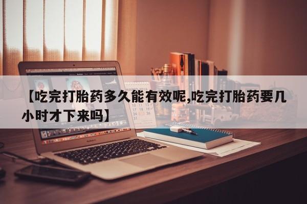 私下打胎药在线购买,【吃完打胎药多久能有效呢,吃完打胎药要几小时才下来吗】