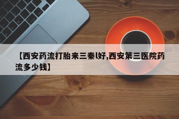 私下打胎药在线购买，【西安药流打胎来三秦l好,西安第三医院药流多少钱】