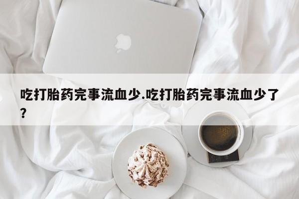 私下打胎药在线购买,吃打胎药完事流血少.吃打胎药完事流血少了?