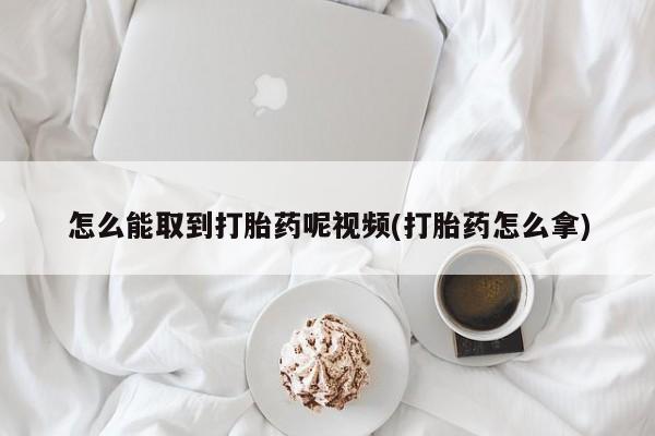 私下打胎药在线购买，怎么能取到打胎药呢视频(打胎药怎么拿)
