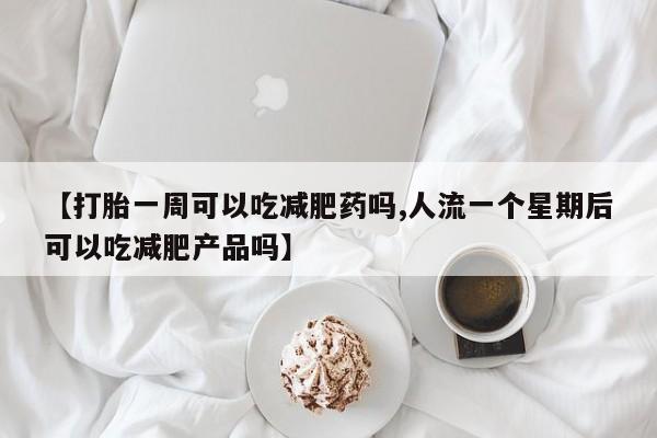 私下打胎药在线购买，【打胎一周可以吃减肥药吗,人流一个星期后可以吃减肥产品吗】