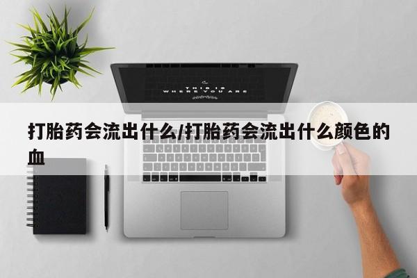 私下打胎药在线购买，打胎药会流出什么/打胎药会流出什么颜色的血