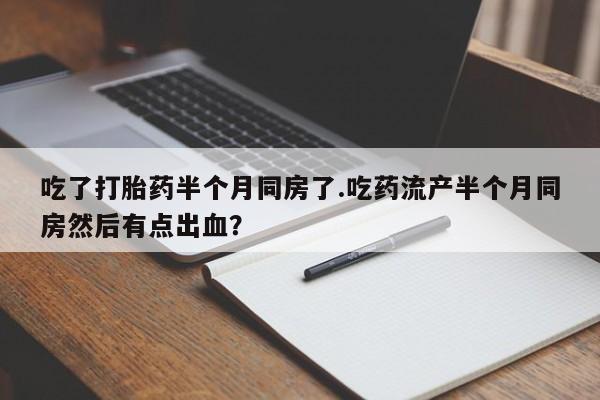 私下打胎药在线购买，吃了打胎药半个月同房了.吃药流产半个月同房然后有点出血？