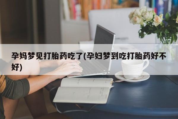 私下打胎药在线购买，孕妈梦见打胎药吃了(孕妇梦到吃打胎药好不好)