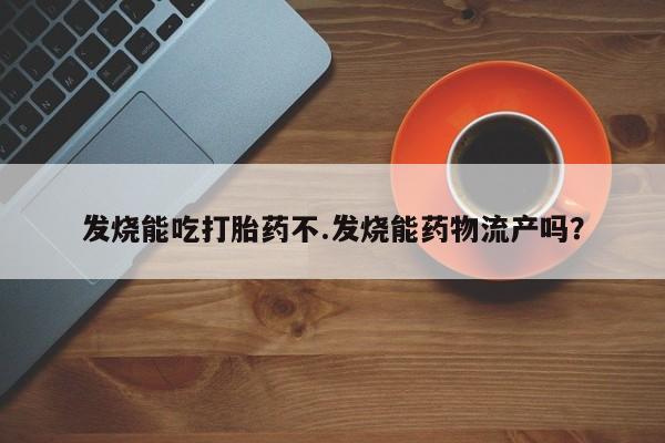 私下打胎药在线购买，发烧能吃打胎药不.发烧能药物流产吗？