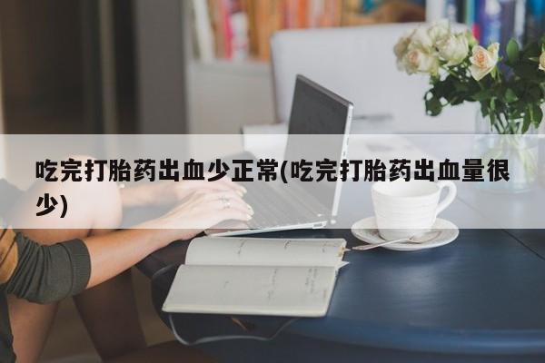 私下打胎药在线购买，吃完打胎药出血少正常(吃完打胎药出血量很少)