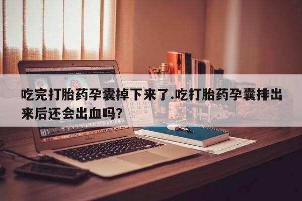私下打胎药在线购买，吃完打胎药孕囊掉下来了.吃打胎药孕囊排出来后还会出血吗？