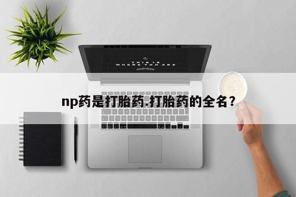 私下打胎药在线购买，np药是打胎药.打胎药的全名？