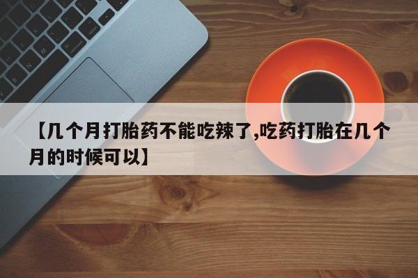 私下打胎药在线购买，【几个月打胎药不能吃辣了,吃药打胎在几个月的时候可以】