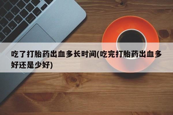 私下打胎药在线购买，吃了打胎药出血多长时间(吃完打胎药出血多好还是少好)