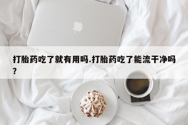 私下打胎药在线购买，打胎药吃了就有用吗.打胎药吃了能流干净吗？