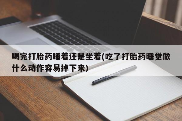 私下打胎药在线购买，喝完打胎药睡着还是坐着(吃了打胎药睡觉做什么动作容易掉下来)