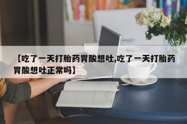 私下打胎药在线购买,【吃了一天打胎药胃酸想吐,吃了一天打胎药胃酸想吐正常吗】