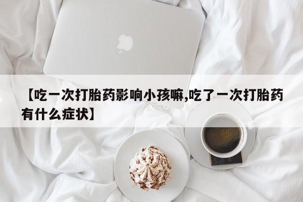 私下打胎药在线购买,【吃一次打胎药影响小孩嘛,吃了一次打胎药有什么症状】