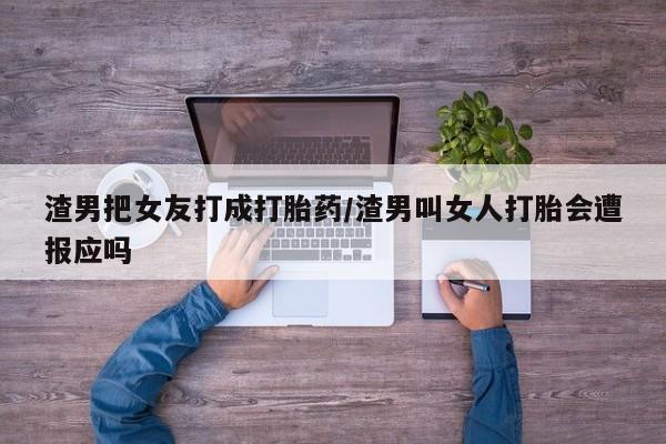 私下打胎药在线购买，渣男把女友打成打胎药/渣男叫女人打胎会遭报应吗