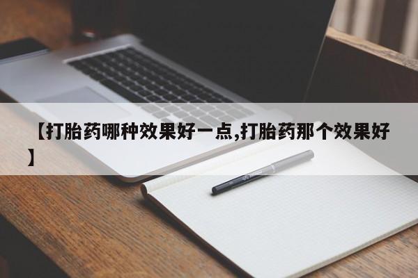 私下打胎药在线购买，【打胎药哪种效果好一点,打胎药那个效果好】