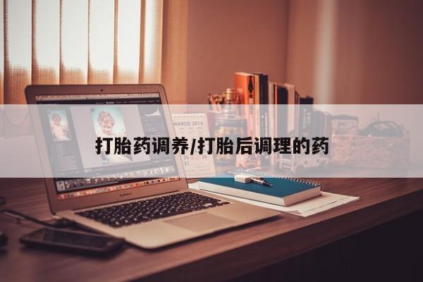 私下打胎药在线购买，打胎药调养/打胎后调理的药