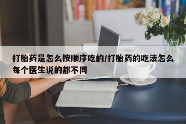私下打胎药在线购买，打胎药是怎么按顺序吃的/打胎药的吃法怎么每个医生说的都不同