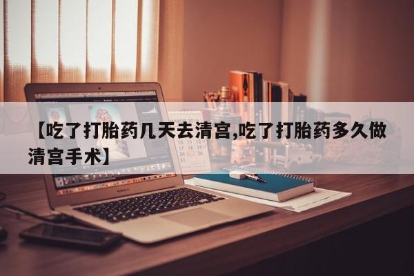 私下打胎药在线购买，【吃了打胎药几天去清宫,吃了打胎药多久做清宫手术】